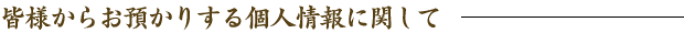 皆様からお預かりする個人情報に関して